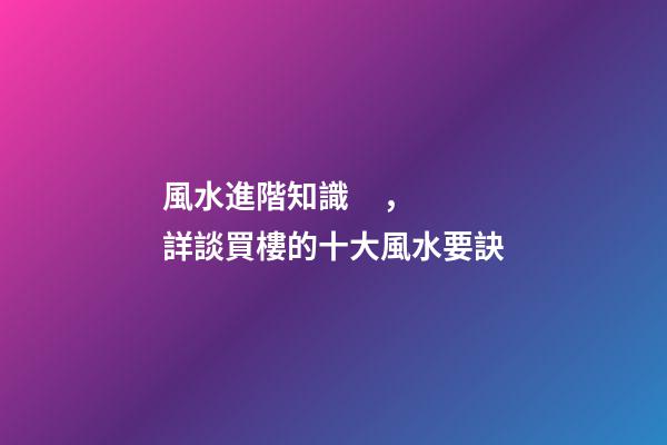 風水進階知識，詳談買樓的十大風水要訣